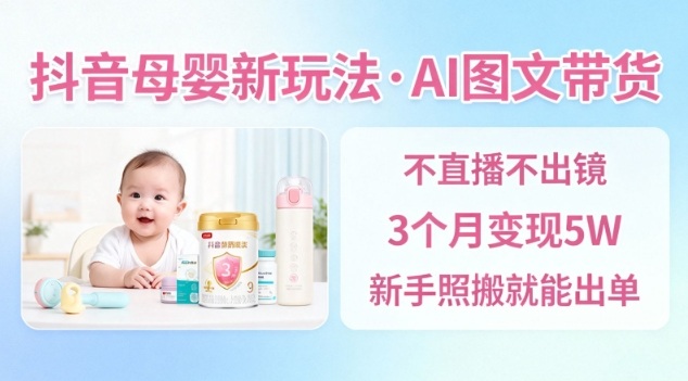 抖音母婴赛道新玩法，AI图文带货，不用直播，3个月变现5W，新手照搬就能出单-AI学习资源网