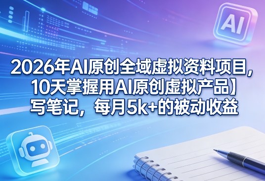 2026年AI原创全域虚拟资料项目,10天掌握用AI原创虚拟产品+写笔记,每月5k+的被动收益-AI学习资源网