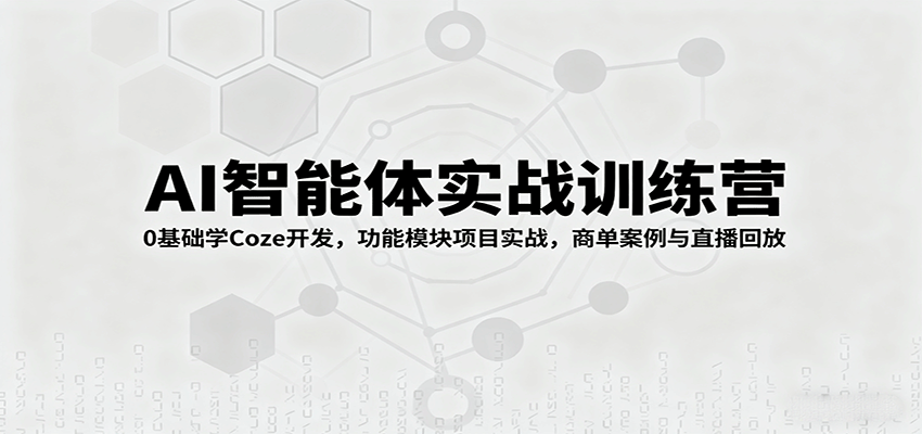 AI智能体实战训练营：0基础学Coze开发，功能模块项目实战，商单案例与直播回放-AI学习资源网