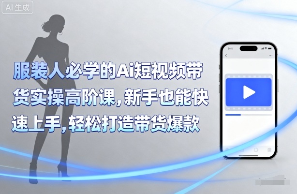 服装人必学的Ai短视频带货实操高阶课，新手也能快速上手，轻松打造带货爆款-AI学习资源网