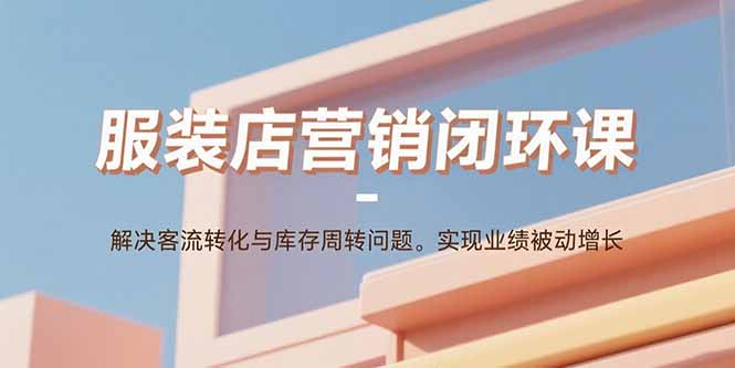 服装店营销闭环课：解决客流转化与库存周转问题。实现业绩被动增长-AI学习资源网