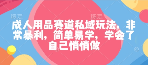成人用品赛道私域玩法，非常暴利，简单易学，学会了自己悄悄做-AI学习资源网