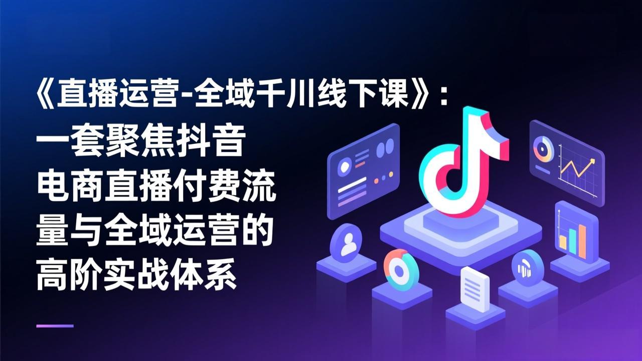 《直播运营-全域千川线下课》：一套聚焦抖音电商直播付费流量与全域运营的高阶实战体系-AI学习资源网