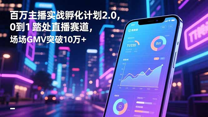 百万主播实战孵化计划2.0,0到1踏入直播赛道,场均GMV突破10万+-AI学习资源网