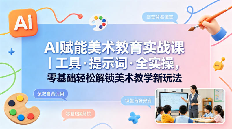 AI赋能美术教育实战课｜工具·提示词·全实操，零基础轻松解锁美术教学新玩法-AI学习资源网