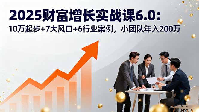 2025财富增长实战课6.0：10万起步+7大风口+6行业案例，小团队年入200万-AI学习资源网