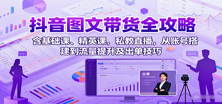 抖音图文带货全攻略：含基础课、精英课，私教直播，从账号搭建到流量提升及出单技巧-AI学习资源网