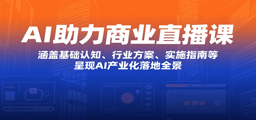 AI助力商业直播课：涵盖基础认知、行业方案、实施指南等，呈现AI产业化落地全景-AI学习资源网