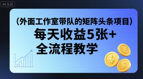 外面工作室带队的矩阵头条挂G项目，每天收益5张+，全流程教学【附全套工具】-AI学习资源网