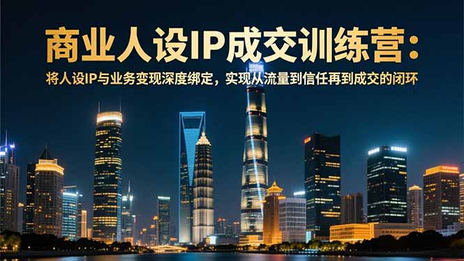 商业人设IP成交训练营-12月：将人设IP与业务变现深度绑定，从流量到信任再到成交闭环-AI学习资源网