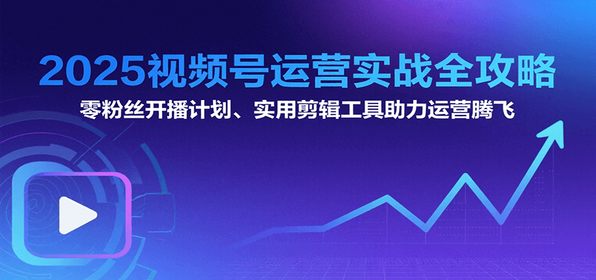 2025视频号运营实战全攻略：零粉丝开播计划、起号到到变现思维逻辑方法-AI学习资源网