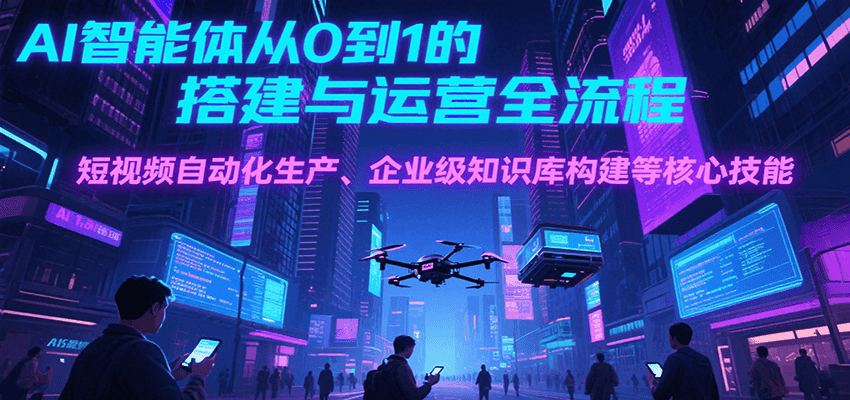 AI智能体从0到1的搭建与运营全流程，短视频自动化生产、企业级知识库构建等核心技能-AI学习资源网