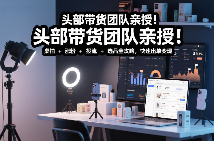 头部带货团队亲授！专业短视频实拍带货课：桌拍+涨粉+投流+选品全攻略，快速出单变现，月入2w+-AI学习资源网