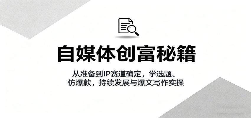 自媒体创富秘籍：从准备到IP赛道确定，学选题、仿爆款，持续发展与爆文写作实操-AI学习资源网