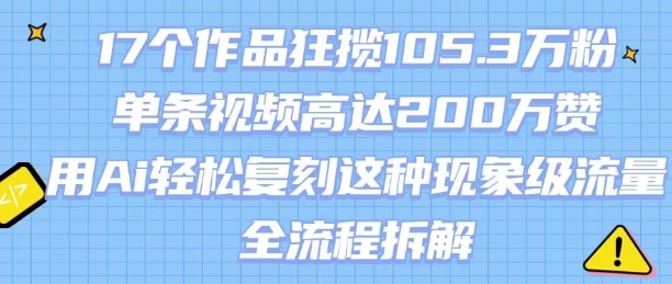 17个作品狂揽105.3W粉，单条视频高达200W赞，用Ai轻松复刻这种现象级流量!(全流程拆解)-AI学习资源网