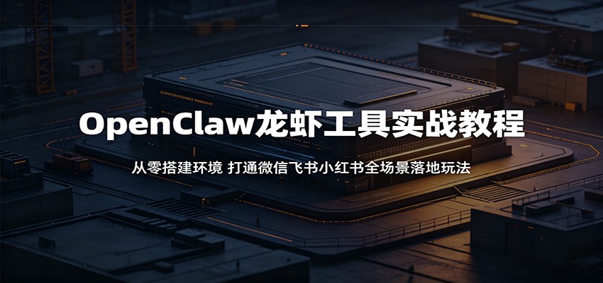 OpenClaw龙虾工具实战教程：从零搭建环境，打通微信飞书小红书全场景落地玩法-AI学习资源网
