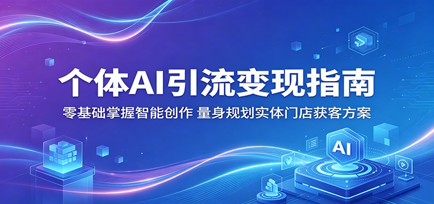 个体AI引流变现指南：零基础掌握智能创作，量身规划实体门店获客方案-AI学习资源网