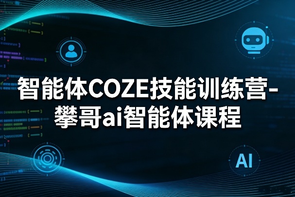 智能体COZE技能训练营-攀哥ai智能体课程-AI学习资源网
