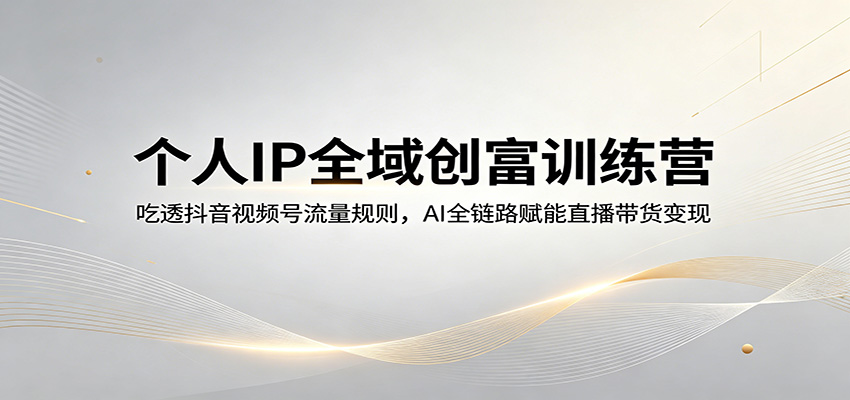 个人IP全域创富训练营：吃透抖音视频号流量规则，AI全链路赋能直播带货变现-AI学习资源网