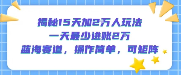 揭秘15天加2W人玩法，一天最少2万进账，蓝海赛道，操作简单，可矩阵-AI学习资源网