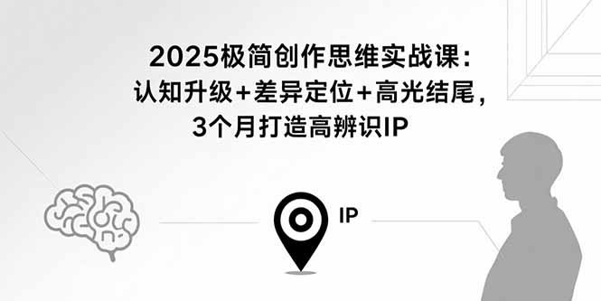 2025极简创作思维实战课：认知升级+差异定位+高光结尾，3个月打造高辨识IP-AI学习资源网
