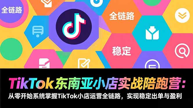 TikTok东南亚小店实战陪跑营：从零开始系统掌握TikTok小店运营全链路，实现稳定出单与盈利-AI学习资源网