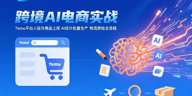 AI+跨境电商实战：Temu平台入驻与商品上架 AI设计批量生产 物流质检全流程-AI学习资源网