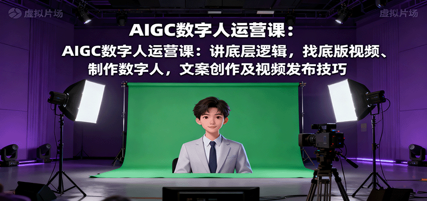 AIGC数字人运营课：讲底层逻辑，找底版视频、制作数字人，文案创作及视频发布技巧-AI学习资源网