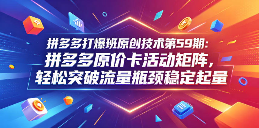 拼多多打爆班原创技术第59期：拼多多原价卡活动矩阵，轻松突破流量瓶颈稳定起量-AI学习资源网