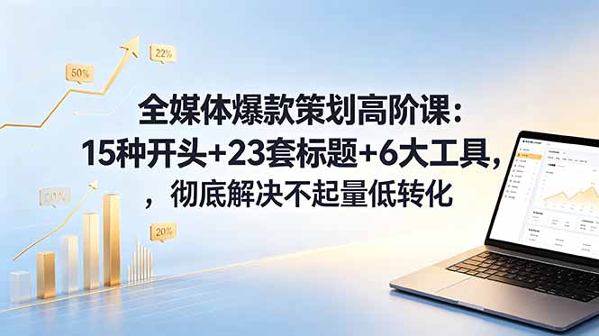 全媒体爆款策划高阶课：15种开头+23套标题+6大工具，彻底解决不起量低转化-AI学习资源网