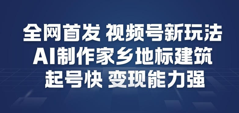 全网首发，视频号新玩法，AI制作家乡地标建筑，起号快，变现能力强-AI学习资源网