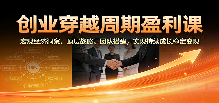 创业穿越周期盈利课：宏观经济洞察、顶层战略、团队搭建，实现持续成长稳定变现-AI学习资源网