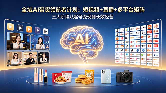 全域AI带货领航者计划：短视频+直播+多平台矩阵，三大阶段从起号变现到长效经营-AI学习资源网
