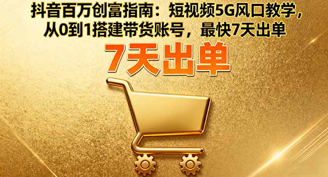 抖音百万创富指南：短视频5G风口教学，从0到1搭建带货账号，最快7天出单-AI学习资源网
