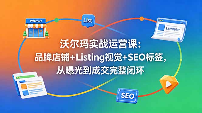 沃尔玛实战运营课：品牌店铺+Listing视觉+SEO标签，从曝光到成交完整闭环-AI学习资源网