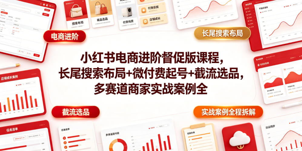 小红书电商进阶督促版课程，长尾搜索布局+微付费起号+截流选品，多赛道商家实战案例全程拆解-AI学习资源网