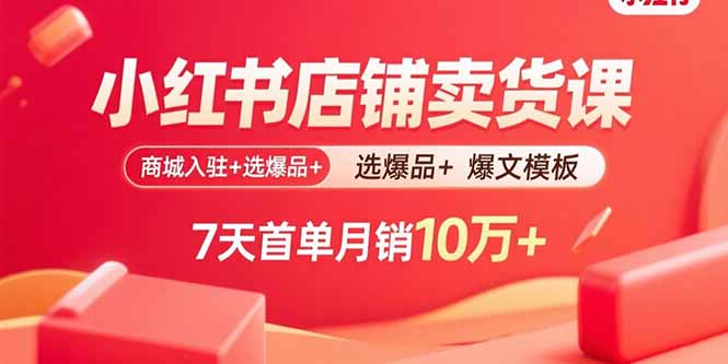 小红书店铺卖货课：商城入驻+选爆品+爆文模板，7天首单月销10万+-AI学习资源网
