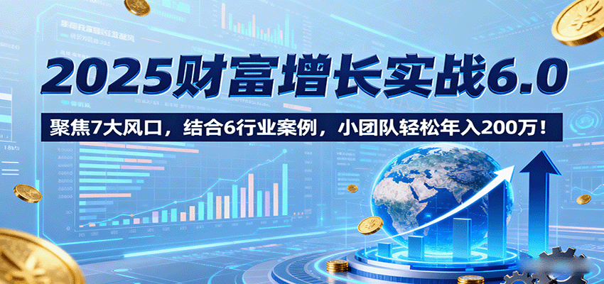 2025财富增长实战6.0，聚焦7大风口，结合6行业案例，小团队轻松年入200万！-AI学习资源网