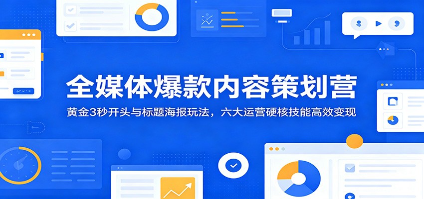全媒体爆款内容策划营：黄金3秒开头与标题海报玩法，六大运营硬核技能高效变现-AI学习资源网