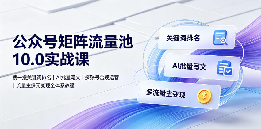 公众号矩阵流量池10.0实战课｜搜一搜关键词排名、AI批量写文、多账号合规运营、流量主多元变现全体系教程-AI学习资源网