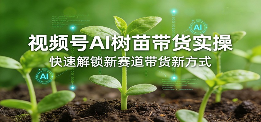 视频号AI树苗带货实操,快速解锁新赛道带货新方式-AI学习资源网