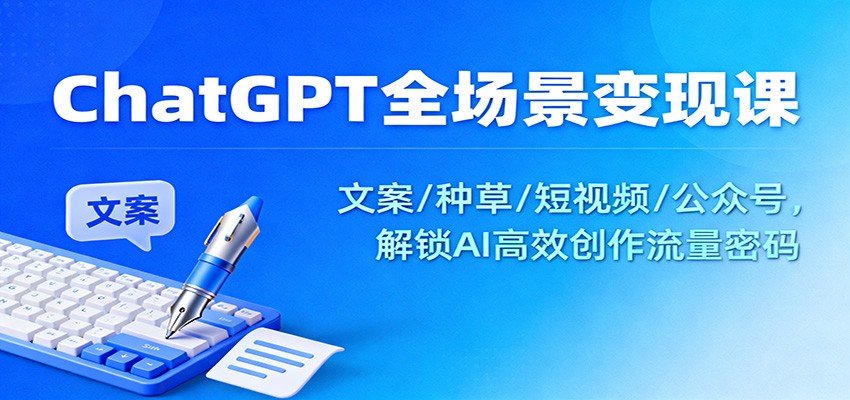 ChatGPT全场景变现课：文案/种草/短视频/公众号，解锁AI高效创作流量密码-AI学习资源网