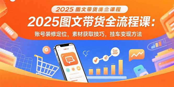 2025图文带货全流程课：账号装修定位，素材获取技巧，挂车变现方法-AI学习资源网
