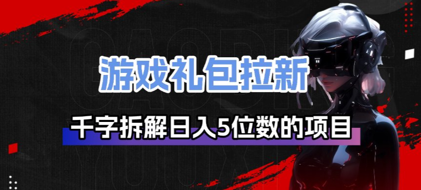 游戏礼包拉新_千字拆解日入5位数的项目逻辑-AI学习资源网