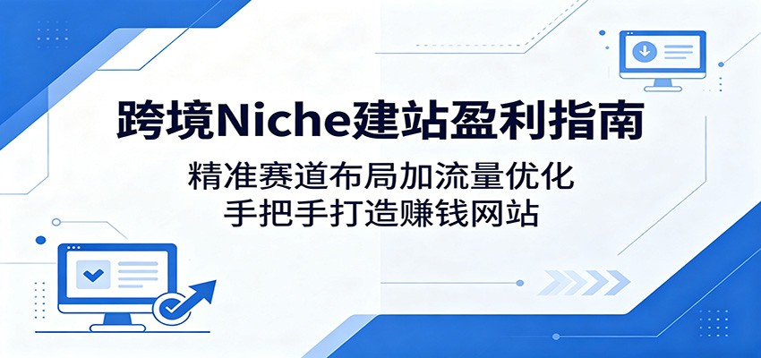 跨境Niche建站盈利指南：精准赛道布局加流量优化，手把手打造赚钱网站-AI学习资源网