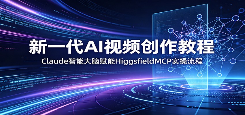 新一代AI视频创作教程：Claude智能大脑赋能，HiggsfieldMCP实操流程-AI学习资源网