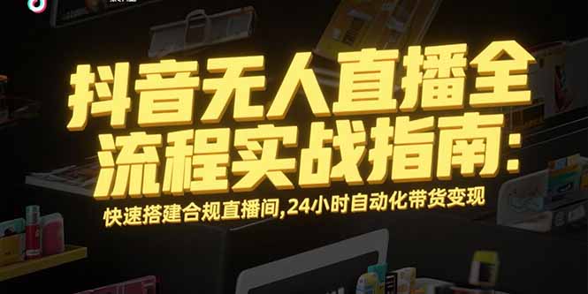 抖音无人直播全流程实战指南：快速搭建合规直播间，24小时自动化带货变现-AI学习资源网