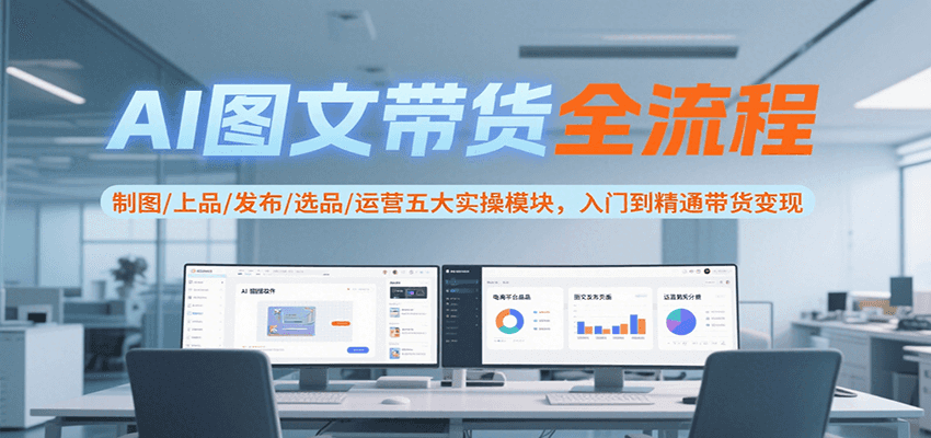 AI图文带货全流程，制图/上品/发布/选品/运营五大实操模块，入门到精通带货变现-AI学习资源网