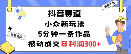 抖音赛道：小众新玩法，5分钟一条作品，被动成交，日利润3张-AI学习资源网
