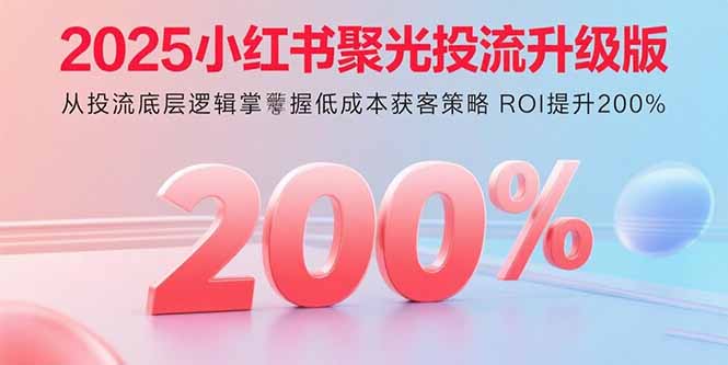 2025小红书聚光投流升级版 从投流底层逻辑掌握低成本获客策略 ROI提升200%-AI学习资源网